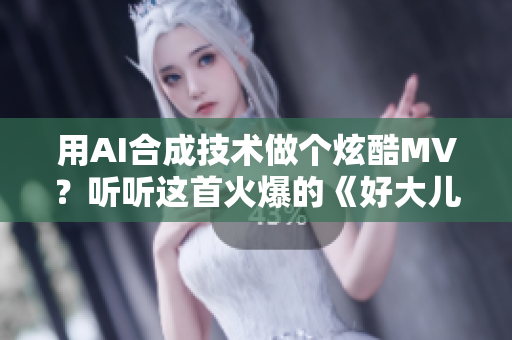 用AI合成技術(shù)做個(gè)炫酷MV？聽聽這首火爆的《好大兒好大兒快喊爹》！