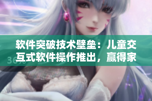 軟件突破技術(shù)壁壘：兒童交互式軟件操作推出，贏得家長點贊