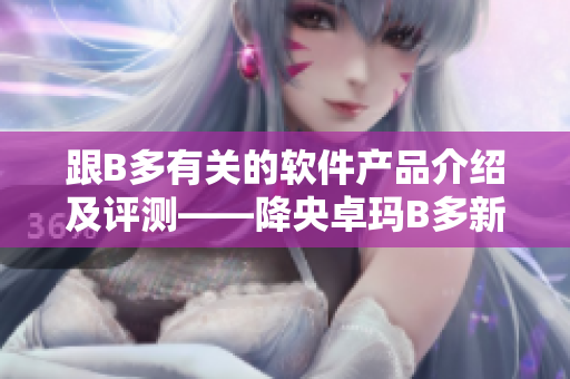 跟B多有關(guān)的軟件產(chǎn)品介紹及評測——降央卓瑪B多新手指南。