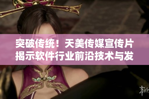 突破傳統(tǒng)！天美傳媒宣傳片揭示軟件行業(yè)前沿技術(shù)與發(fā)展趨勢