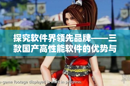 探究軟件界領(lǐng)先品牌——三款國產(chǎn)高性能軟件的優(yōu)勢與特點