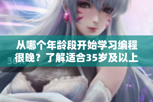 從哪個(gè)年齡段開(kāi)始學(xué)習(xí)編程很晚？了解適合35歲及以上人群的軟件教學(xué)方案！