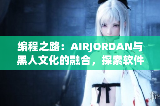 編程之路：AIRJORDAN與黑人文化的融合，探索軟件開發(fā)的新視角