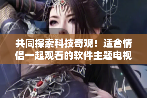 共同探索科技奇觀！適合情侶一起觀看的軟件主題電視劇推薦