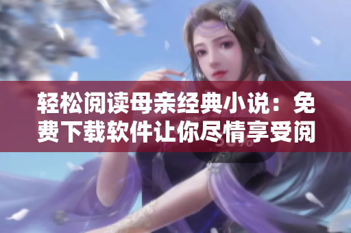 輕松閱讀母親經(jīng)典小說(shuō)：免費(fèi)下載軟件讓你盡情享受閱讀體驗(yàn)