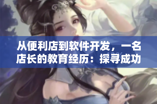 從便利店到軟件開(kāi)發(fā)，一名店長(zhǎng)的教育經(jīng)歷：探尋成功秘訣！