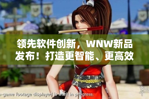 領(lǐng)先軟件創(chuàng)新，WNW新品發(fā)布！打造更智能、更高效的應(yīng)用體驗(yàn)