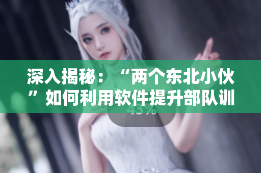 深入揭秘：“兩個東北小伙”如何利用軟件提升部隊(duì)訓(xùn)練效率