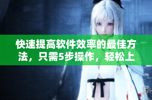 快速提高軟件效率的最佳方法，只需5步操作，輕松上手！