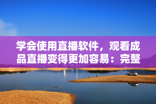 學(xué)會(huì)使用直播軟件，觀看成品直播變得更加容易：完整教程