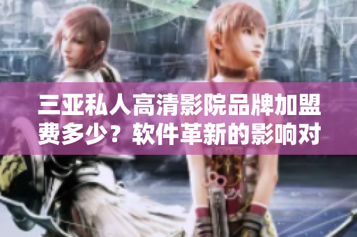 三亞私人高清影院品牌加盟費(fèi)多少？軟件革新的影響對(duì)此行業(yè)的前景分析
