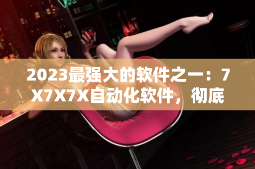 2023最強(qiáng)大的軟件之一：7X7X7X自動(dòng)化軟件，徹底改變工作方式！