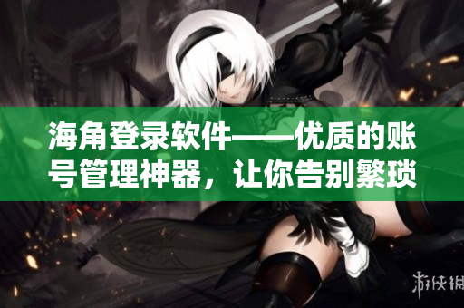 海角登錄軟件——優(yōu)質的賬號管理神器，讓你告別繁瑣的登陸過程！