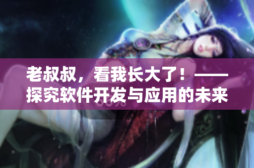老叔叔，看我長大了！——探究軟件開發(fā)與應(yīng)用的未來發(fā)展趨勢