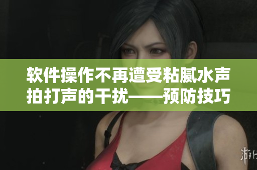 軟件操作不再遭受粘膩水聲拍打聲的干擾——預防技巧大揭秘！