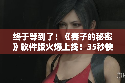 終于等到了！《妻子的秘密》軟件版火爆上線！35秒快速了解TA的秘密