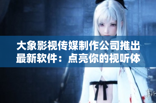 大象影視傳媒制作公司推出最新軟件：點(diǎn)亮你的視聽體驗(yàn)！