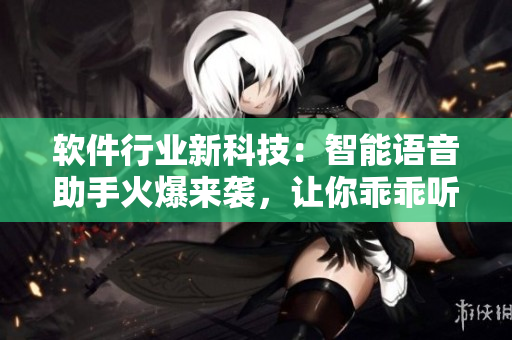 軟件行業(yè)新科技：智能語音助手火爆來襲，讓你乖乖聽從主人