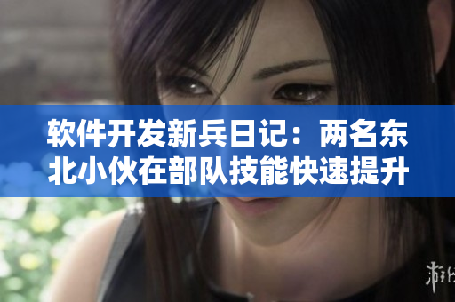 軟件開發(fā)新兵日記：兩名東北小伙在部隊(duì)技能快速提升的生活