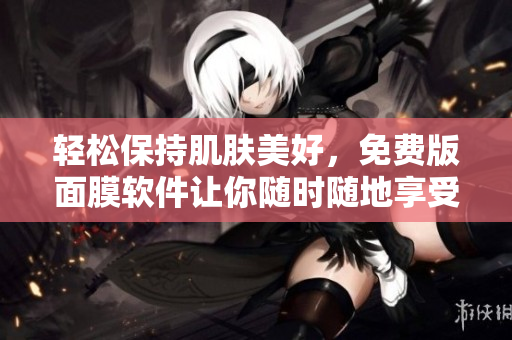 輕松保持肌膚美好，免費(fèi)版面膜軟件讓你隨時(shí)隨地享受面膜護(hù)理