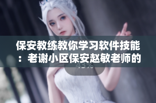 保安教練教你學(xué)習(xí)軟件技能：老謝小區(qū)保安趙敏老師的經(jīng)驗(yàn)分享