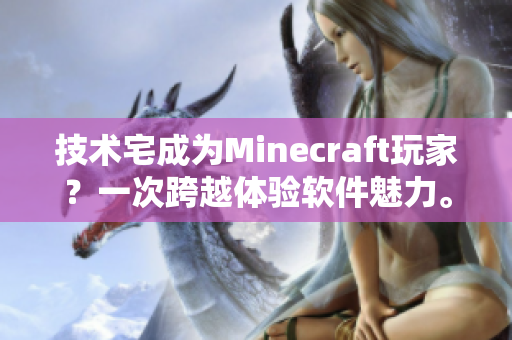 技術宅成為Minecraft玩家？一次跨越體驗軟件魅力。