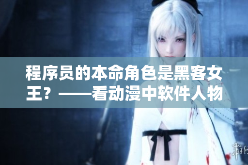 程序員的本命角色是黑客女王？——看動漫中軟件人物角色形象