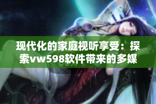 現(xiàn)代化的家庭視聽享受：探索vw598軟件帶來的多媒體家庭影院體驗