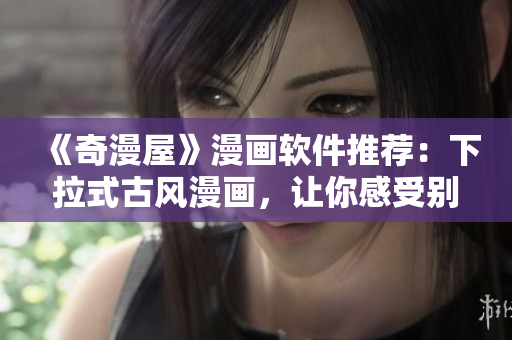 《奇漫屋》漫畫軟件推薦：下拉式古風(fēng)漫畫，讓你感受別樣的漫畫閱讀體驗(yàn)