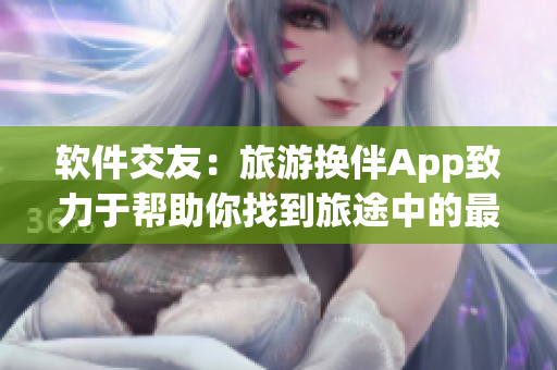 軟件交友：旅游換伴App致力于幫助你找到旅途中的最佳拍檔