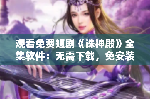 觀看免費(fèi)短劇《誅神殿》全集軟件：無需下載，免安裝，輕松觀影