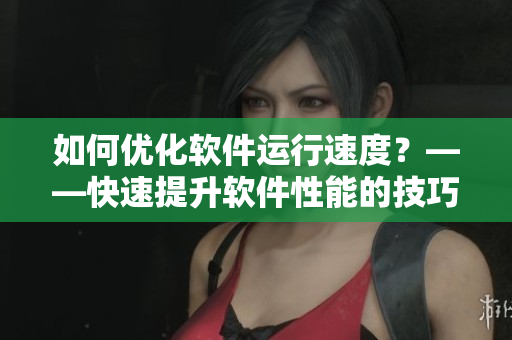 如何優(yōu)化軟件運(yùn)行速度？——快速提升軟件性能的技巧