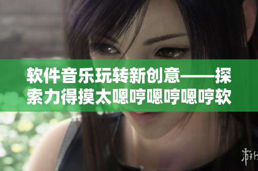 軟件音樂玩轉(zhuǎn)新創(chuàng)意——探索力得摸太嗯哼嗯哼嗯哼軟件
