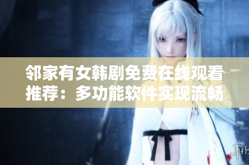 鄰家有女韓劇免費(fèi)在線觀看推薦：多功能軟件實現(xiàn)流暢體驗