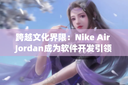 跨越文化界限：Nike Air Jordan成為軟件開發(fā)引領(lǐng)潮流