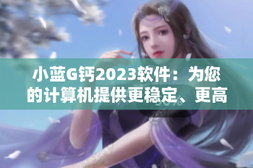 小藍(lán)G鈣2023軟件：為您的計算機(jī)提供更穩(wěn)定、更高效的運(yùn)行體驗！