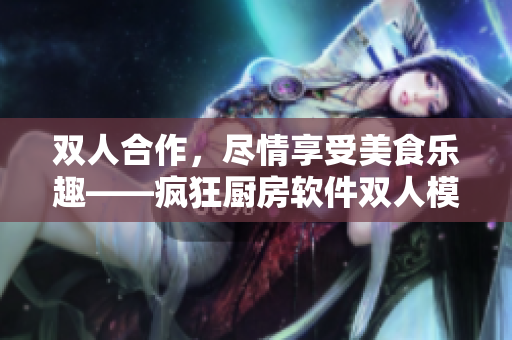 雙人合作，盡情享受美食樂趣——瘋狂廚房軟件雙人模式魅力體驗