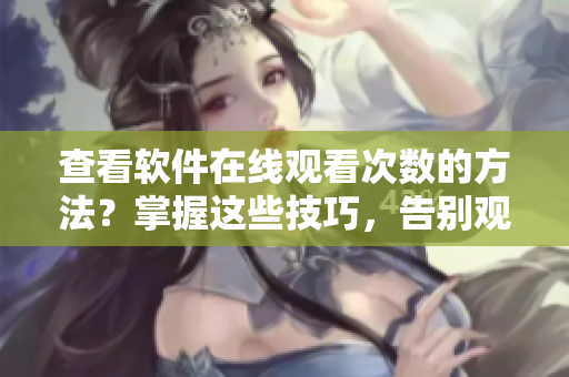查看軟件在線觀看次數(shù)的方法？掌握這些技巧，告別觀看困境！