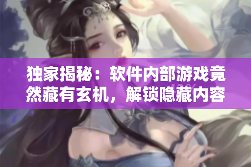 獨家揭秘：軟件內(nèi)部游戲竟然藏有玄機，解鎖隱藏內(nèi)容盡在你的指尖之間！