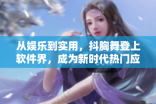 從娛樂到實(shí)用，抖胸舞登上軟件界，成為新時(shí)代熱門應(yīng)用