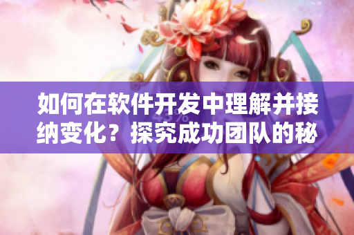 如何在軟件開發(fā)中理解并接納變化？探究成功團隊的秘密