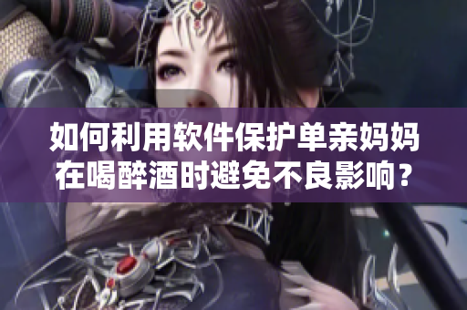如何利用軟件保護單親媽媽在喝醉酒時避免不良影響？
