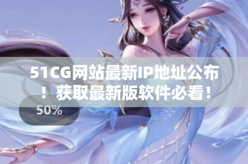 51CG網站最新IP地址公布！獲取最新版軟件必看！