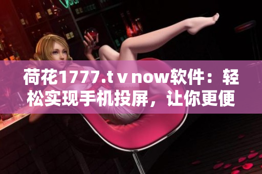 荷花1777.tⅴnow軟件：輕松實現(xiàn)手機投屏，讓你更便捷舒適的操作體驗