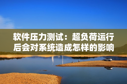 軟件壓力測試：超負(fù)荷運行后會對系統(tǒng)造成怎樣的影響？