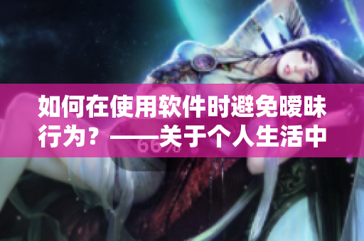 如何在使用軟件時避免曖昧行為？——關(guān)于個人生活中的技術(shù)解決方案