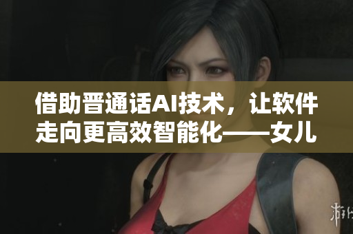 借助晉通話AI技術(shù)，讓軟件走向更高效智能化——女兒的朋友5所啟發(fā)