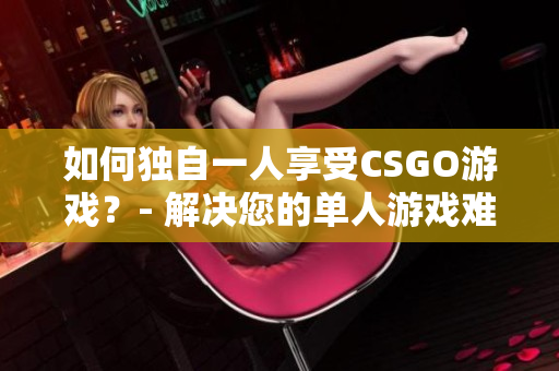 如何獨(dú)自一人享受CSGO游戲？- 解決您的單人游戲難題