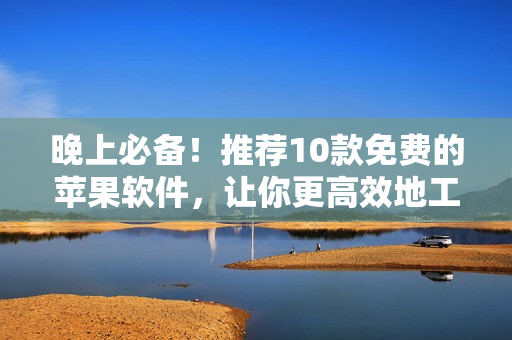 晚上必備！推薦10款免費的蘋果軟件，讓你更高效地工作、娛樂