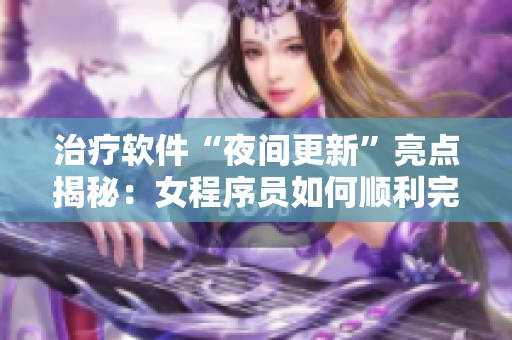治療軟件“夜間更新”亮點揭秘：女程序員如何順利完成工作？